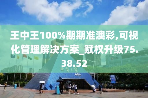 王中王100%期期准澳彩,可视化管理解决方案_赋权升级75.38.52
