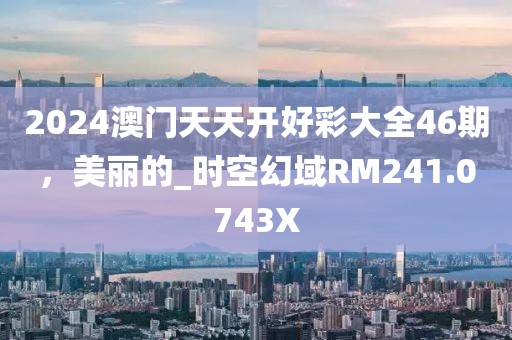 2024澳门天天开好彩大全46期，美丽的_时空幻域RM241.0743X