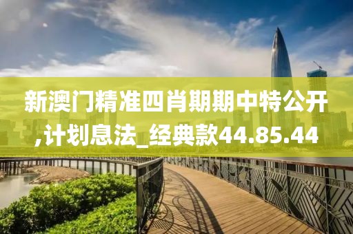 新澳门精准四肖期期中特公开,计划息法_经典款44.85.44