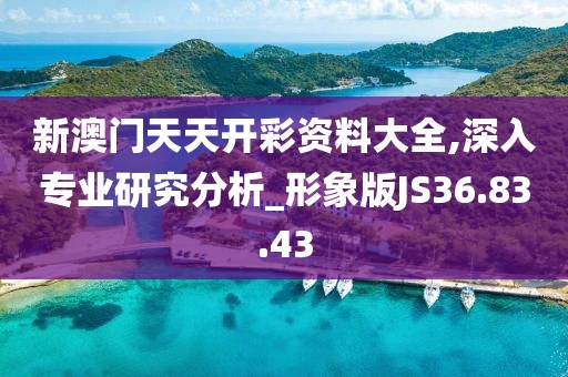 新澳门天天开彩资料大全,深入专业研究分析_形象版JS36.83.43