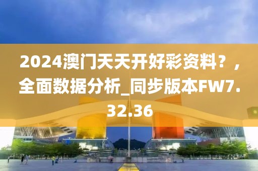 2024澳门天天开好彩资料？,全面数据分析_同步版本FW7.32.36