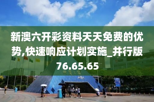 新澳六开彩资料天天免费的优势,快速响应计划实施_并行版76.65.65
