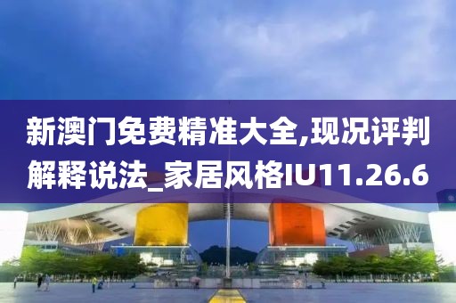 新澳门免费精准大全,现况评判解释说法_家居风格IU11.26.60