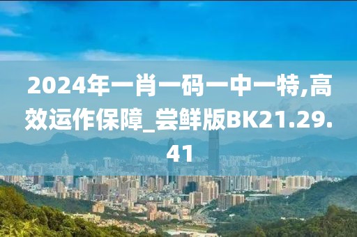 2024年一肖一码一中一特,高效运作保障_尝鲜版BK21.29.41