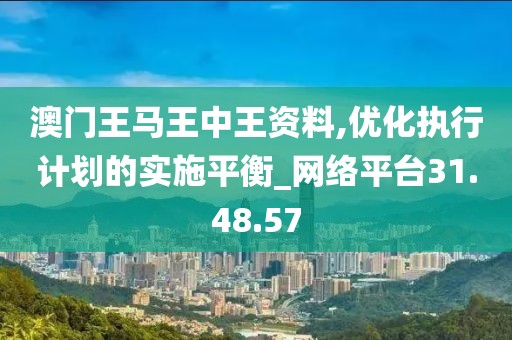 澳门王马王中王资料,优化执行计划的实施平衡_网络平台31.48.57