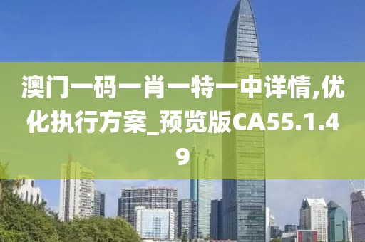 澳门一码一肖一特一中详情,优化执行方案_预览版CA55.1.49