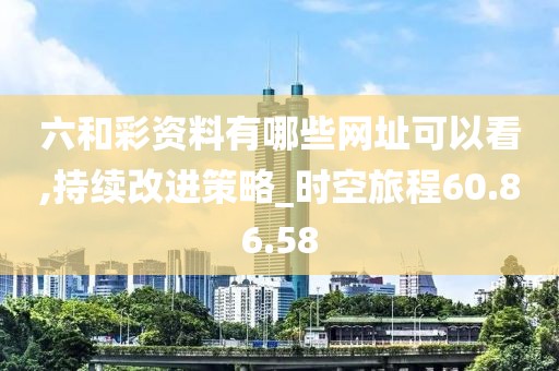 六和彩资料有哪些网址可以看,持续改进策略_时空旅程60.86.58