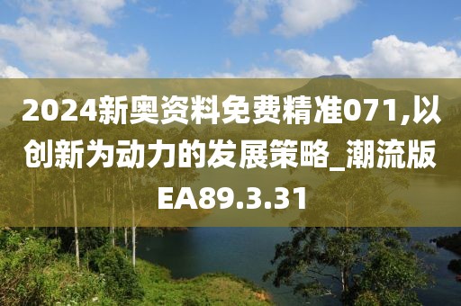 2024新奥资料免费精准071,以创新为动力的发展策略_潮流版EA89.3.31