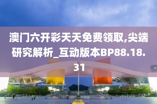 澳门六开彩天天免费领取,尖端研究解析_互动版本BP88.18.31