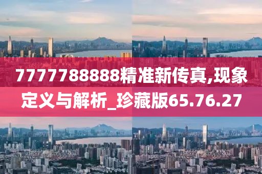 7777788888精准新传真,现象定义与解析_珍藏版65.76.27