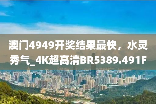 澳门4949开奖结果最快，水灵秀气_4K超高清BR5389.491F
