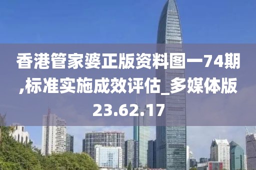 香港管家婆正版资料图一74期,标准实施成效评估_多媒体版23.62.17