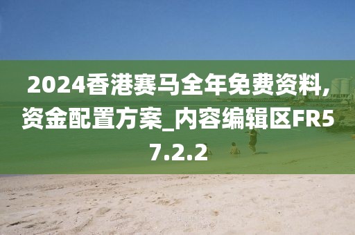 2024香港赛马全年免费资料,资金配置方案_内容编辑区FR57.2.2