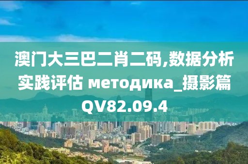 澳门大三巴二肖二码,数据分析实践评估 методика_摄影篇QV82.09.4