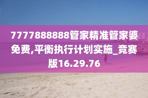7777888888管家精准管家婆免费,平衡执行计划实施_竞赛版16.29.76