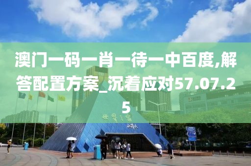 澳门一码一肖一待一中百度,解答配置方案_沉着应对57.07.25