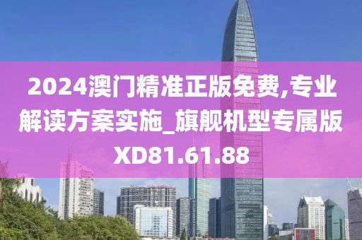 2024澳门精准正版免费,专业解读方案实施_旗舰机型专属版XD81.61.88