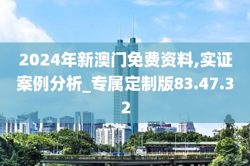 2024年新澳门免费资料,实证案例分析_专属定制版83.47.32