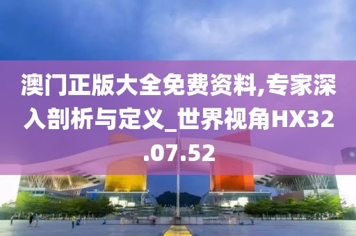 澳门正版大全免费资料,专家深入剖析与定义_世界视角HX32.07.52