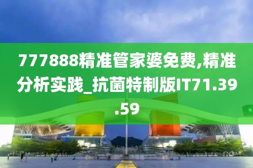 777888精准管家婆免费,精准分析实践_抗菌特制版IT71.39.59